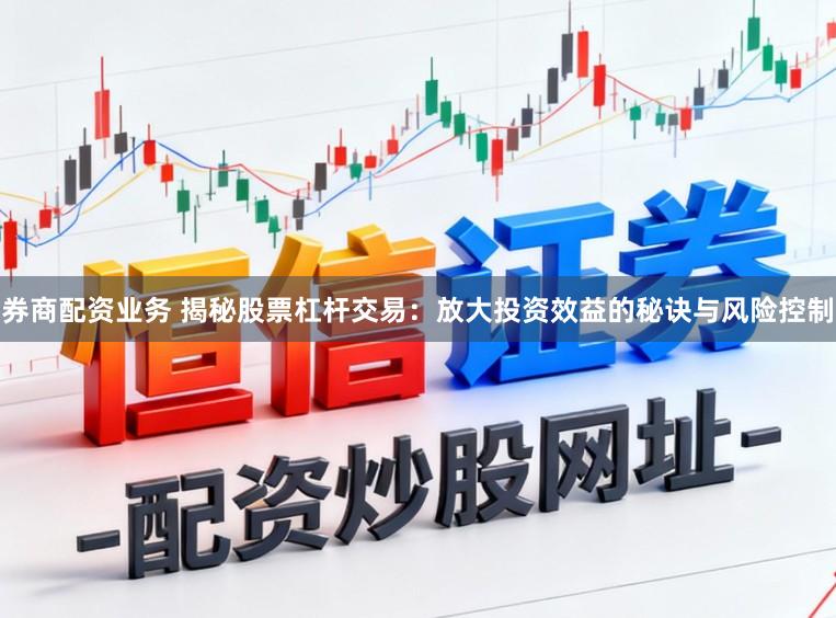 券商配资业务 揭秘股票杠杆交易：放大投资效益的秘诀与风险控制